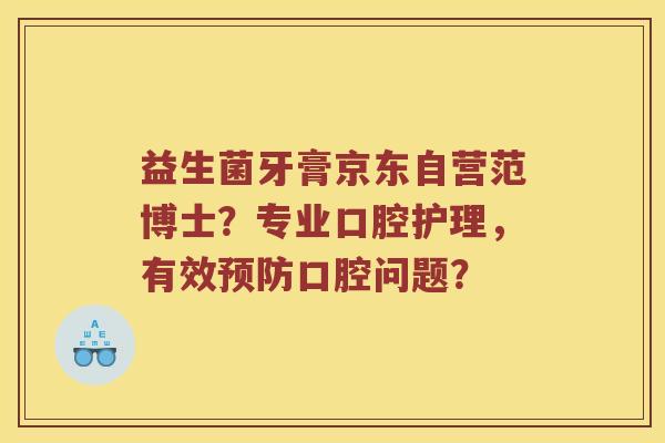 益生菌牙膏京东自营范博士？专业口腔护理，有效预防口腔问题？