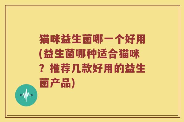 猫咪益生菌哪一个好用(益生菌哪种适合猫咪？推荐几款好用的益生菌产品)