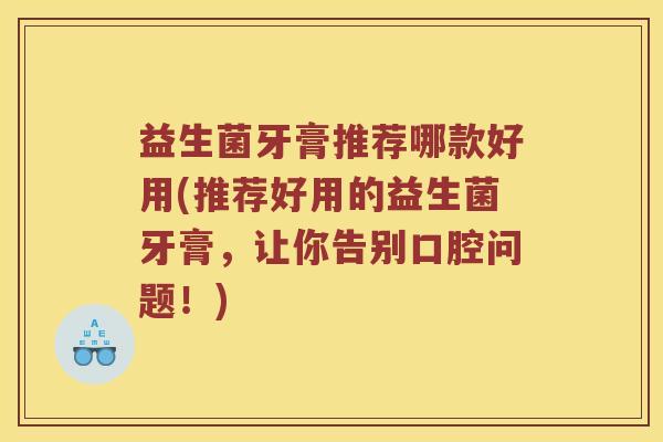 益生菌牙膏推荐哪款好用(推荐好用的益生菌牙膏，让你告别口腔问题！)