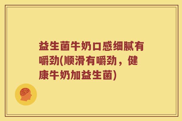 益生菌牛奶口感细腻有嚼劲(顺滑有嚼劲，健康牛奶加益生菌)