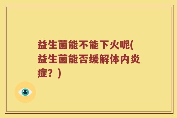 益生菌能不能下火呢(益生菌能否缓解体内炎症？)