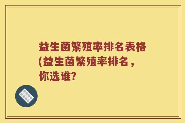 益生菌繁殖率排名表格(益生菌繁殖率排名，你选谁？