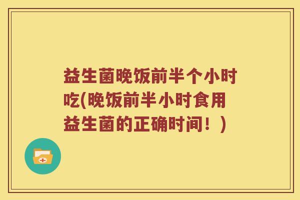 益生菌晚饭前半个小时吃(晚饭前半小时食用益生菌的正确时间！)