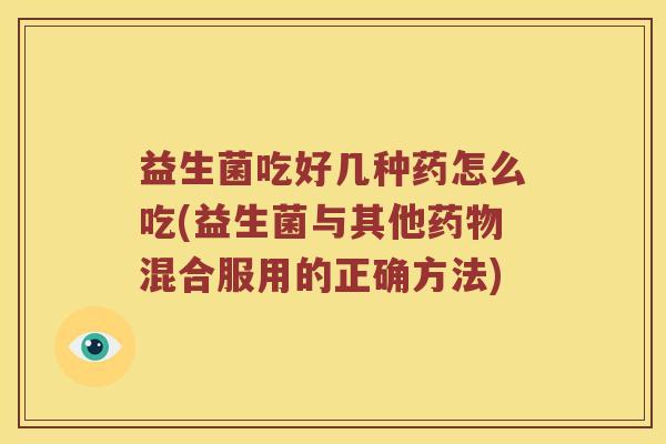益生菌吃好几种药怎么吃(益生菌与其他混合服用的正确方法)