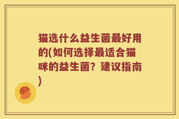猫选什么益生菌好用的(如何选择适合猫咪的益生菌?建议指南) 猫选什么益生菌好用的(如何选择适合猫咪的益生菌?建议指南)