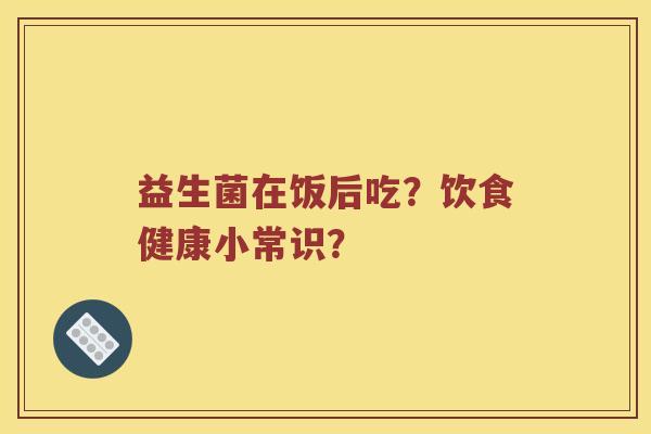 益生菌在饭后吃？饮食健康小常识？