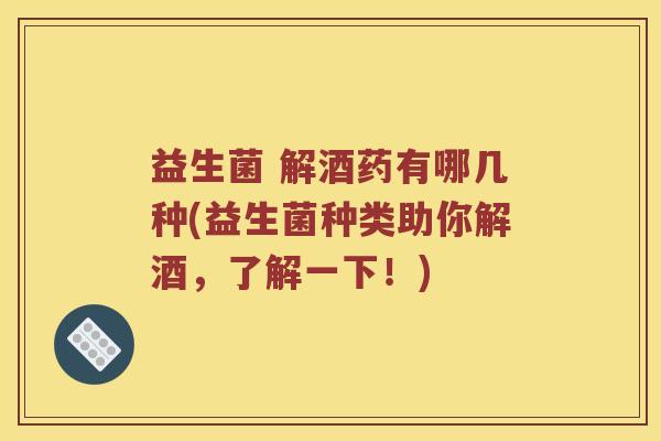 益生菌 解酒药有哪几种(益生菌种类助你解酒，了解一下！)