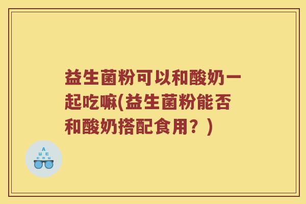 益生菌粉可以和酸奶一起吃嘛(益生菌粉能否和酸奶搭配食用？)