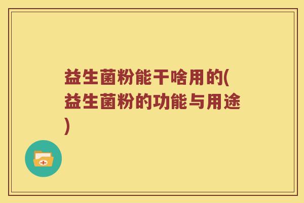 益生菌粉能干啥用的(益生菌粉的功能与用途)
