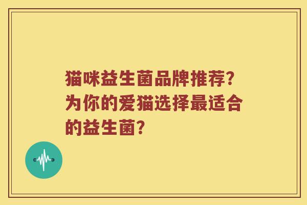 猫咪益生菌品牌推荐？为你的爱猫选择最适合的益生菌？