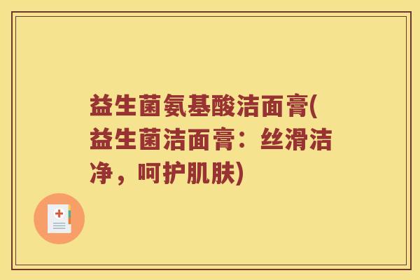 益生菌氨基酸洁面膏(益生菌洁面膏:丝滑洁净,呵护) 益生菌氨基酸洁面膏(益生菌洁面膏:丝滑洁净,呵护)
