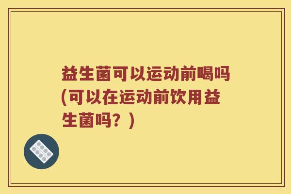 益生菌可以运动前喝吗(可以在运动前饮用益生菌吗？)