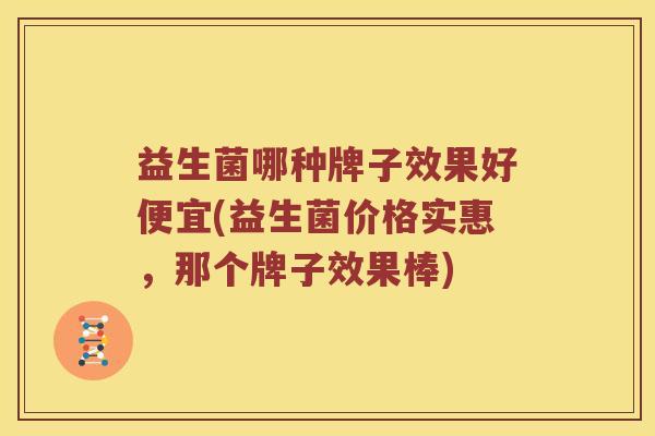 益生菌哪种牌子效果好便宜(益生菌价格实惠,那个牌子效果棒) 益生菌哪种牌子效果好便宜(益生菌价格实惠,那个牌子效果棒)