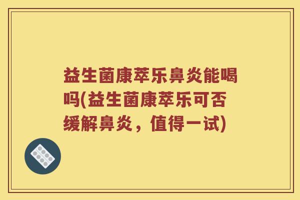 益生菌康萃乐鼻炎能喝吗(益生菌康萃乐可否缓解鼻炎，值得一试)