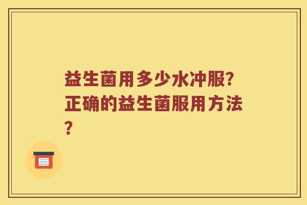 益生菌用多少水冲服?正确的益生菌服用方法? 益生菌用多少水冲服?正确的益生菌服用方法?