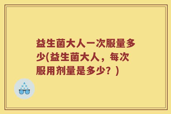 益生菌大人一次服量多少(益生菌大人，每次服用剂量是多少？)