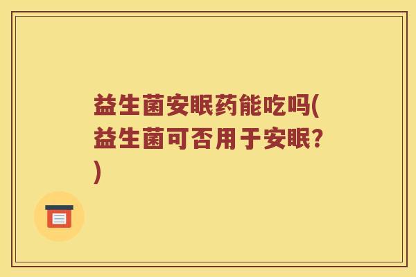 益生菌安眠药能吃吗(益生菌可否用于安眠？)