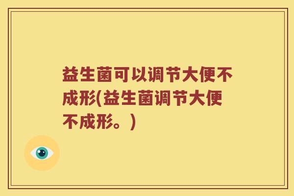 益生菌可以调节大便不成形(益生菌调节大便不成形。)