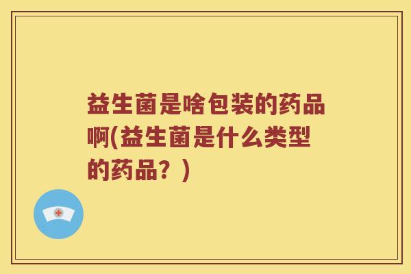 益生菌是啥包装的药品啊(益生菌是什么类型的药品？)