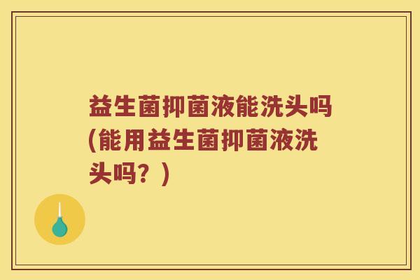 益生菌抑菌液能洗头吗(能用益生菌抑菌液洗头吗？)