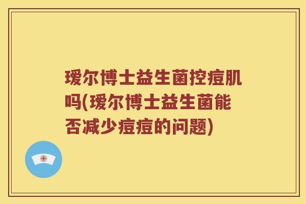 瑷尔博士益生菌控痘肌吗(瑷尔博士益生菌能否减少痘痘的问题)