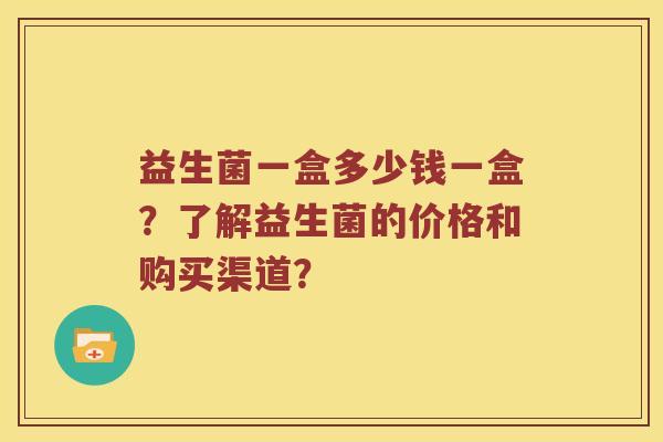 益生菌一盒多少钱一盒？了解益生菌的价格和购买渠道？