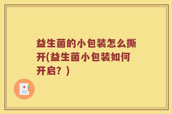 益生菌的小包装怎么撕开(益生菌小包装如何开启？)
