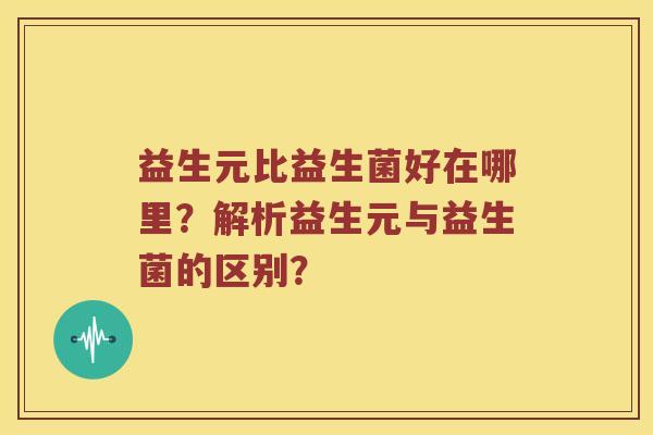 益生元比益生菌好在哪里？解析益生元与益生菌的区别？