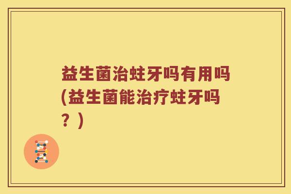 益生菌蛀牙吗有用吗(益生菌能蛀牙吗?) 益生菌蛀牙吗有用吗(益生菌能蛀牙吗?)