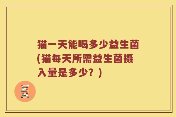 猫一天能喝多少益生菌(猫每天所需益生菌摄入量是多少？)