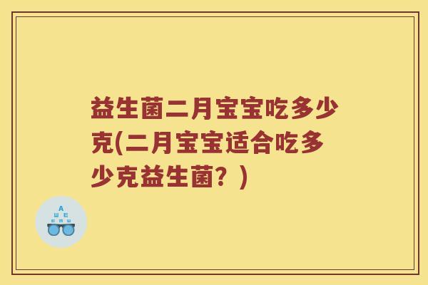 益生菌二月宝宝吃多少克(二月宝宝适合吃多少克益生菌?) 益生菌二月宝宝吃多少克(二月宝宝适合吃多少克益生菌?)