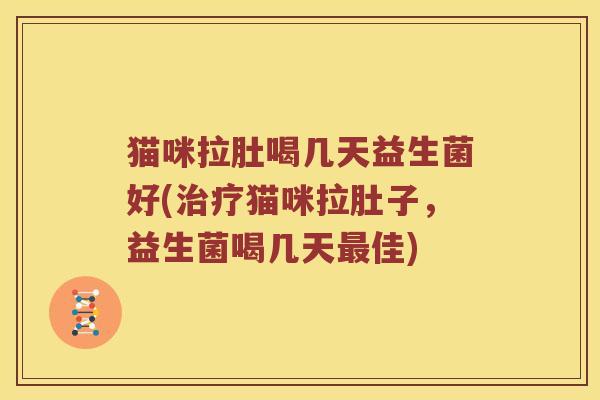 猫咪拉肚喝几天益生菌好(治疗猫咪拉肚子，益生菌喝几天最佳)