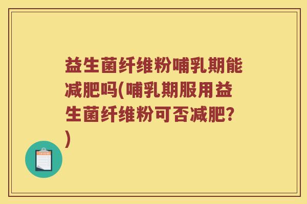 益生菌纤维粉哺乳期能减肥吗(哺乳期服用益生菌纤维粉可否减肥？)