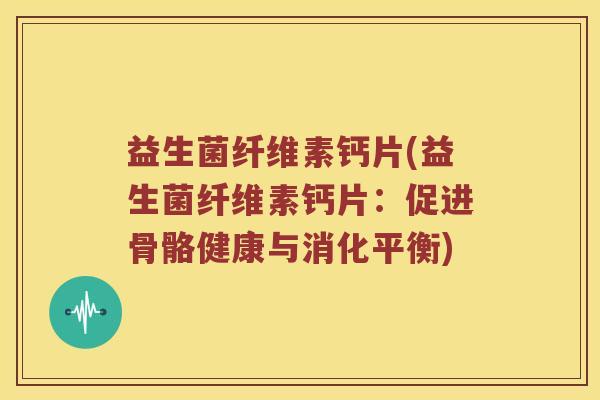 益生菌纤维素钙片(益生菌纤维素钙片：促进骨骼健康与消化平衡)