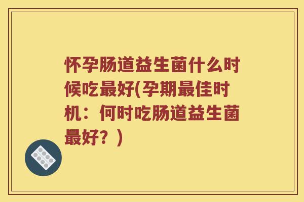 怀孕肠道益生菌什么时候吃最好(孕期最佳时机：何时吃肠道益生菌最好？)