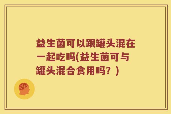 益生菌可以跟罐头混在一起吃吗(益生菌可与罐头混合食用吗?) 益生菌可以跟罐头混在一起吃吗(益生菌可与罐头混合食用吗?)