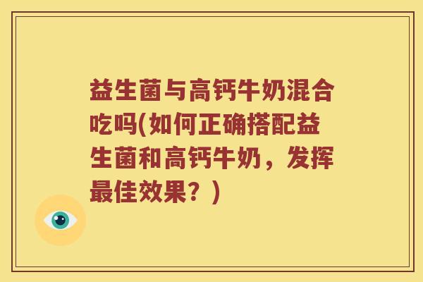 益生菌与高钙牛奶混合吃吗(如何正确搭配益生菌和高钙牛奶,发挥佳效果?) 益生菌与高钙牛奶混合吃吗(如何正确搭配益生菌和高钙牛奶,发挥佳效果?)