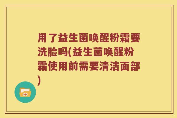 用了益生菌唤醒粉霜要洗脸吗(益生菌唤醒粉霜使用前需要清洁面部)