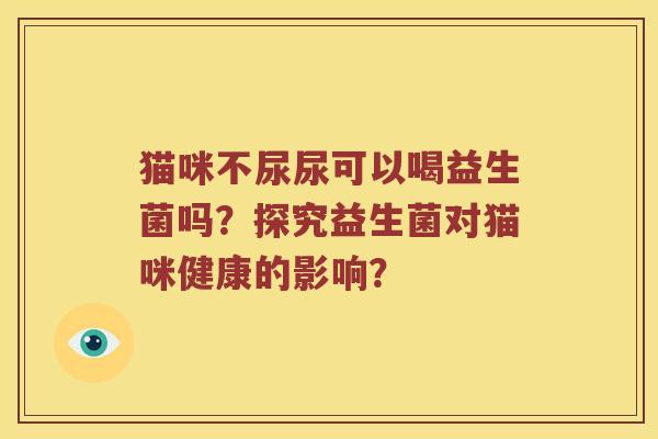 猫咪不尿尿可以喝益生菌吗？探究益生菌对猫咪健康的影响？