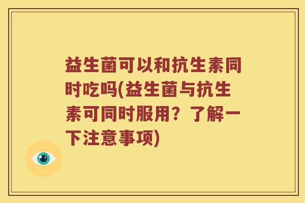 益生菌可以和抗生素同时吃吗(益生菌与抗生素可同时服用？了解一下注意事项)