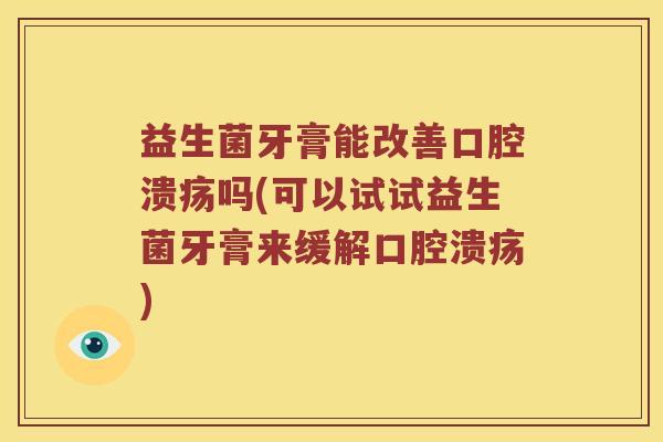 益生菌牙膏能改善口腔溃疡吗(可以试试益生菌牙膏来缓解口腔溃疡)