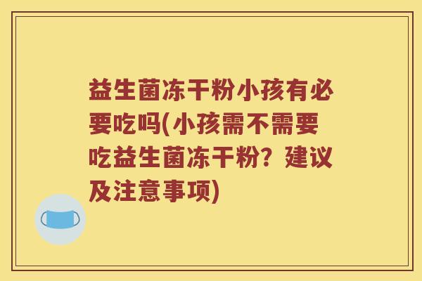 益生菌冻干粉小孩有必要吃吗(小孩需不需要吃益生菌冻干粉？建议及注意事项)