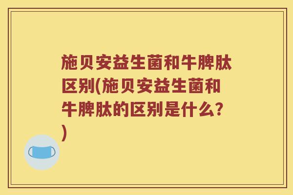 施贝安益生菌和牛脾肽区别(施贝安益生菌和牛脾肽的区别是什么？)