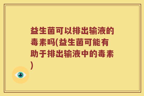 益生菌可以排出输液的毒素吗(益生菌可能有助于排出输液中的毒素)