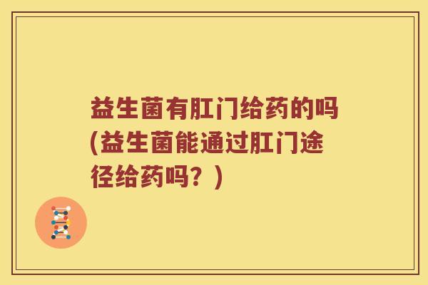 益生菌有肛门给药的吗(益生菌能通过肛门途径给药吗？)
