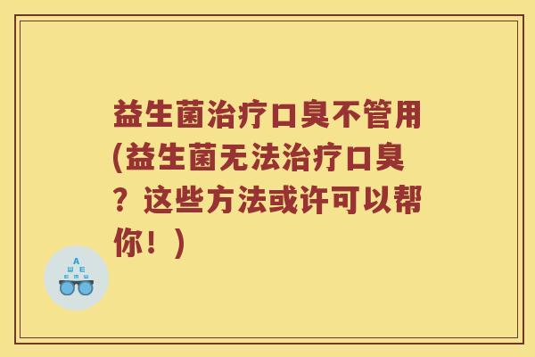 益生菌治疗口臭不管用(益生菌无法治疗口臭？这些方法或许可以帮你！)