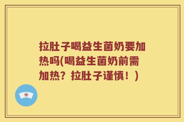 拉肚子喝益生菌奶要加热吗(喝益生菌奶前需加热？拉肚子谨慎！)