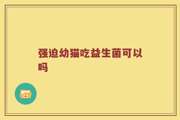 强迫幼猫吃益生菌可以吗