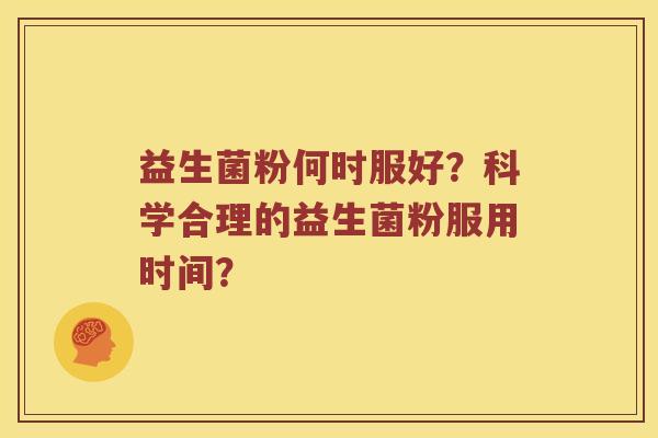 益生菌粉何时服好?科学合理的益生菌粉服用时间? 益生菌粉何时服好?科学合理的益生菌粉服用时间?