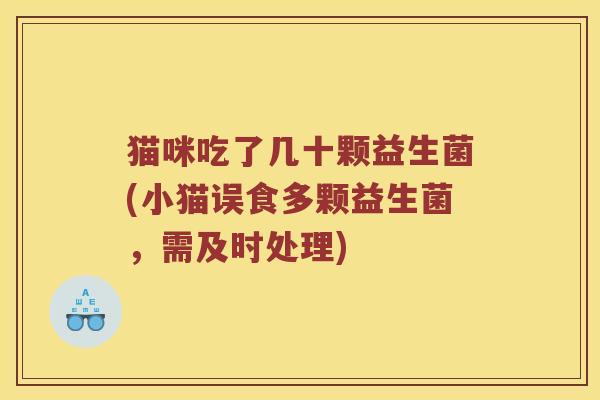猫咪吃了几十颗益生菌(小猫误食多颗益生菌,需及时处理) 猫咪吃了几十颗益生菌(小猫误食多颗益生菌,需及时处理)
